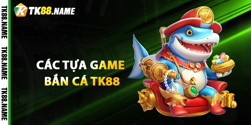 Các Tựa Game Bắn Cá Tk88 Siêu Hot 2025