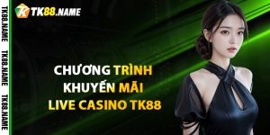 Các chương trình khuyến mãi Live Casino TK88 mới nhất