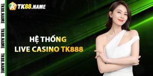 Giới Thiệu Hệ Thống Live Casino Tk888