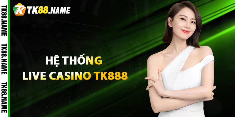 Giới Thiệu Hệ Thống Live Casino Tk888