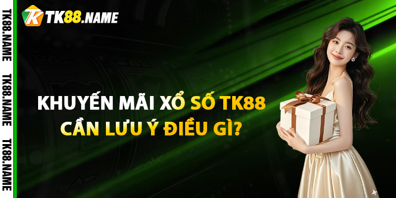 Khi tham gia khuyến mãi xổ số TK88 cần lưu ý điều gì? 