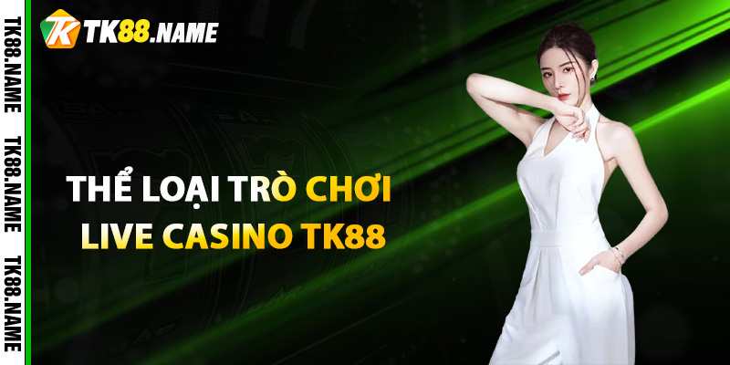 Thể Loại Trò Chơi Live Casino Tk88